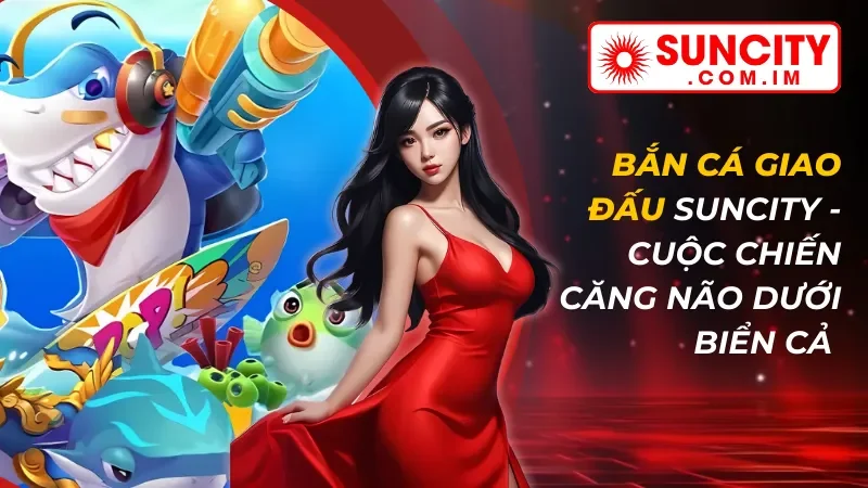 Bắn Cá Giao Đấu Online - Cuộc Chiến Căng Não Dưới Biển Cả Tại Suncity 9 Bắn Cá Giao Đấu