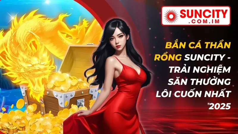 Bắn Cá Thần Rồng - Trải Nghiệm Săn Thưởng Lôi Cuốn Nhất Suncity 2026 5 Bắn Cá Thần Rồng